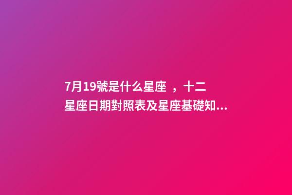 7月19號是什么星座，十二星座日期對照表及星座基礎知識篇一